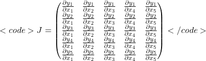 \\<code> J = \begin{pmatrix}\frac{\partial y_1}{\partial x_1} & \frac{\partial y_1}{\partial x_2} & \frac{\partial y_1}{\partial x_3} & \frac{\partial y_1}{\partial x_4} & \frac{\partial y_1}{\partial x_5} \\\frac{\partial y_2}{\partial x_1} & \frac{\partial y_2}{\partial x_2} & \frac{\partial y_2}{\partial x_3} & \frac{\partial y_2}{\partial x_4} & \frac{\partial y_2}{\partial x_5} \\\frac{\partial y_3}{\partial x_1} & \frac{\partial y_3}{\partial x_2} & \frac{\partial y_3}{\partial x_3} & \frac{\partial y_3}{\partial x_4} & \frac{\partial y_3}{\partial x_5} \\\frac{\partial y_4}{\partial x_1} & \frac{\partial y_4}{\partial x_2} & \frac{\partial y_4}{\partial x_3} & \frac{\partial y_4}{\partial x_4} & \frac{\partial y_4}{\partial x_5} \\\frac{\partial y_5}{\partial x_1} & \frac{\partial y_5}{\partial x_2} & \frac{\partial y_5}{\partial x_3} & \frac{\partial y_5}{\partial x_4} & \frac{\partial y_5}{\partial x_5}\end{pmatrix}</code>